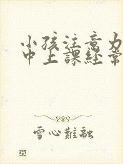 小孩注意力不集中上课经常走神怎么办