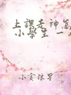 上课走神怎么办 小学生 一年级