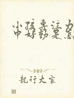 小孩专注力不集中好动是怎么回事