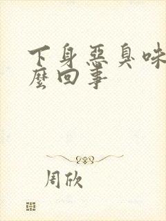 下身恶臭味是怎么回事