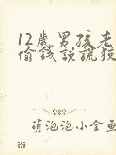 12岁男孩老是偷钱说谎狡辩该怎么办