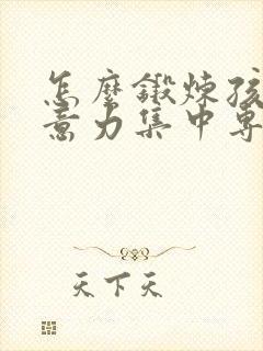 怎么锻炼孩子注意力集中专注力