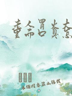 老人胃火大口腔里面口臭怎么办