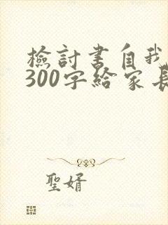 检讨书自我反省300字给家长