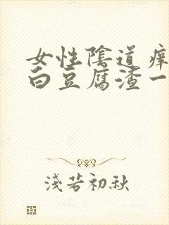 女性阴道痒且有白豆腐渣一样怎么回事