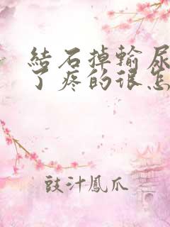 结石掉输尿管里了疼的很怎么办