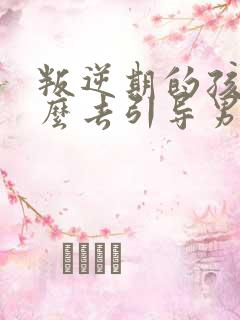 叛逆期的孩子怎么去引导男孩11岁