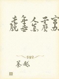 老年人子宫重度脱垂怎么办