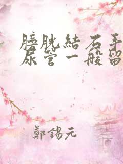 膀胱结石手术插尿管一般留置多少天