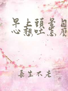 早上头晕目眩恶心想吐怎么回事