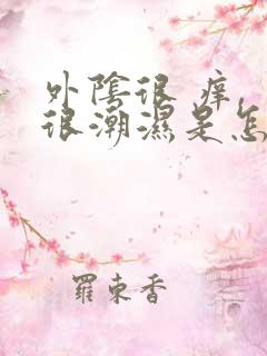 外阴很 痒, 很潮湿是怎么回事