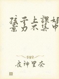 孩子上课好动注意力不集中