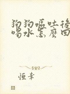 狗狗呕吐后大量喝水怎么回事