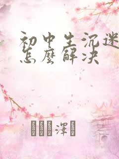 初中生沉迷手机怎么解决