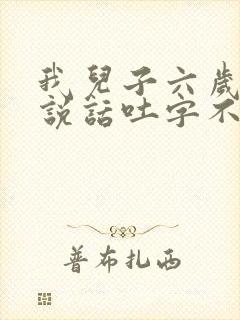 我儿子六岁多了说话吐字不清楚