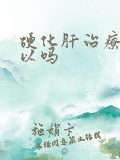 硬化肝治疗好可以吗