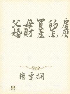 父母买的房子离婚财产怎么分割