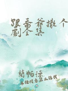 跟乔爷撒个娇短剧全集