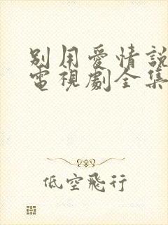 别用爱情说事儿电视剧全集在线观看