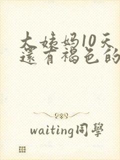 大姨妈10天了还有褐色的分泌物