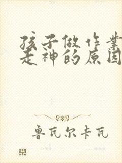 孩子做作业发呆走神的原因