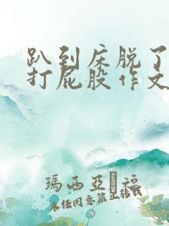 趴到床脱了内裤打屁股作文