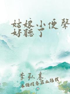 姑娘小便声音太好听了