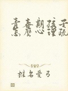 青春期孩子叛逆怎么心理疏导