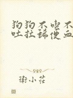 狗狗不吃不喝呕吐拉稀便血什么病