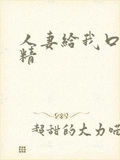 人妻给我口爆吞精