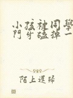 小孩被同学推倒门牙磕掉一半怎么办