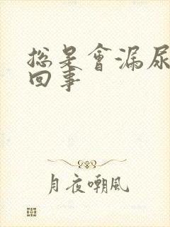 总是会漏尿怎么回事