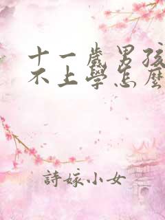 十一岁男孩叛逆不上学怎么办