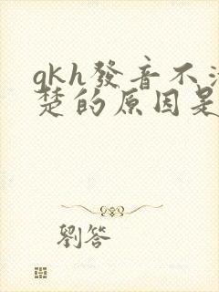 gkh发音不清楚的原因是什么