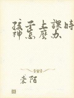 孩子上课时老走神怎么办