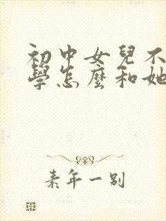 初中女儿不想上学怎么和她沟通