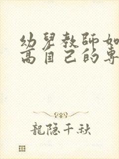 幼儿教师如何提高自己的专业能力