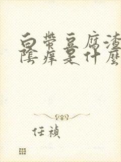 白带豆腐渣状外阴痒是什么原因造成的