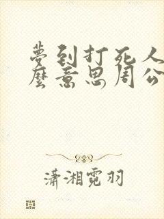 梦到打死人是什么意思周公解梦