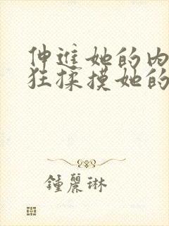 伸进她的内裤疯狂揉摸她的胸