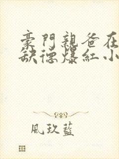 豪门亲爸在娃综缺德爆红小说免费