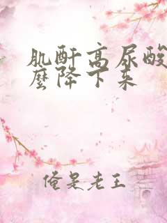 肌酐高尿酸高怎么降下来