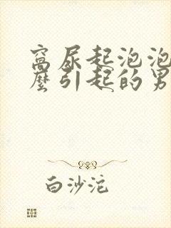 窝尿起泡泡是什么引起的男