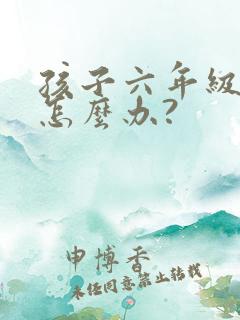 孩子六年级厌学怎么办?