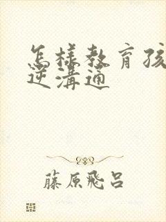 怎样教育孩子叛逆沟通