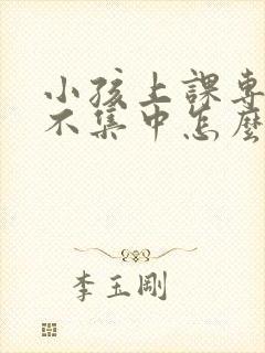 小孩上课专注力不集中怎么办