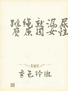 跳绳就漏尿是什么原因女性