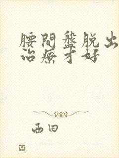 腰间盘脱出怎么治疗才好