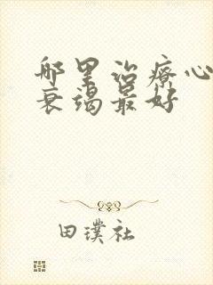 哪里治疗心功能衰竭最好