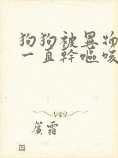 狗狗被异物卡住一直干呕咳嗽